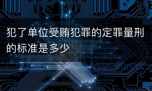 犯了单位受贿犯罪的定罪量刑的标准是多少