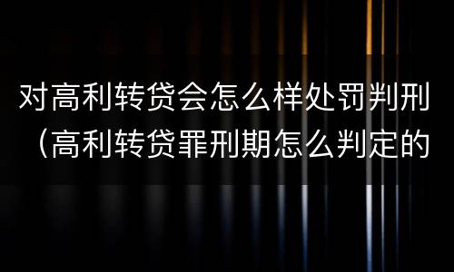 对高利转贷会怎么样处罚判刑（高利转贷罪刑期怎么判定的）