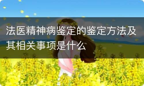 法医精神病鉴定的鉴定方法及其相关事项是什么