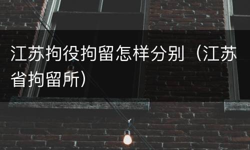 江苏拘役拘留怎样分别（江苏省拘留所）