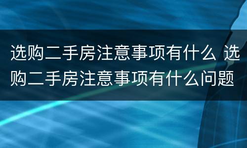 选购二手房注意事项有什么 选购二手房注意事项有什么问题