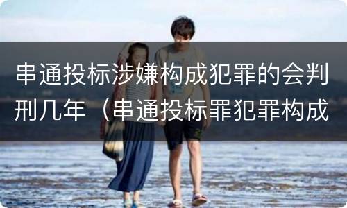 串通投标涉嫌构成犯罪的会判刑几年（串通投标罪犯罪构成）