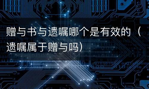 赠与书与遗嘱哪个是有效的（遗嘱属于赠与吗）