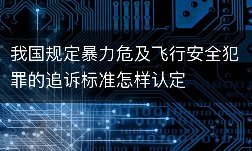 我国规定暴力危及飞行安全犯罪的追诉标准怎样认定