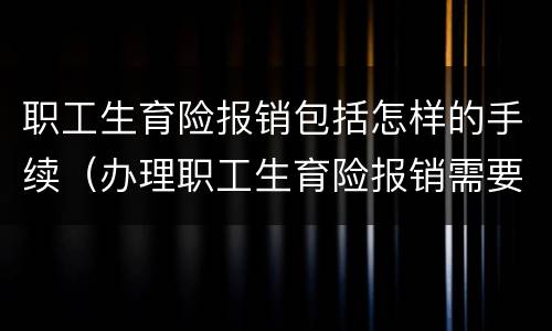 职工生育险报销包括怎样的手续（办理职工生育险报销需要什手续）