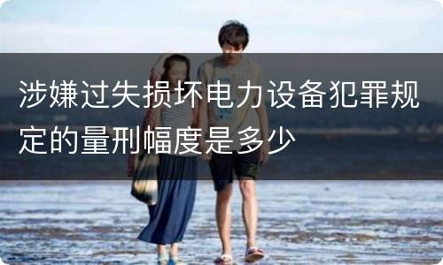 涉嫌过失损坏电力设备犯罪规定的量刑幅度是多少