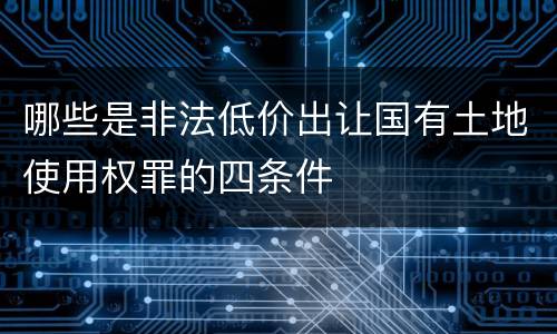 哪些是非法低价出让国有土地使用权罪的四条件