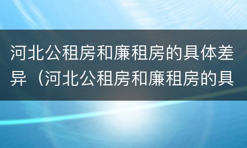 河北公租房和廉租房的具体差异（河北公租房和廉租房的具体差异是什么）