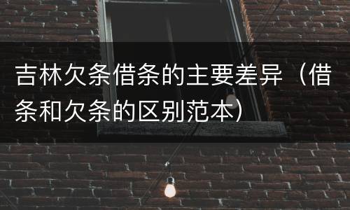 吉林欠条借条的主要差异（借条和欠条的区别范本）