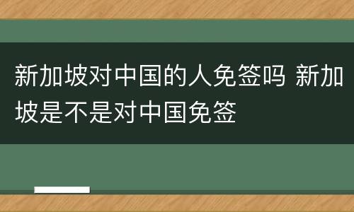 新加坡对中国的人免签吗 新加坡是不是对中国免签