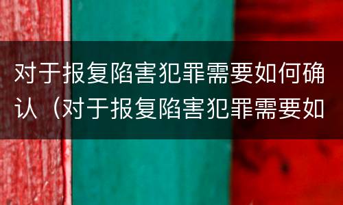对于报复陷害犯罪需要如何确认（对于报复陷害犯罪需要如何确认罪名）
