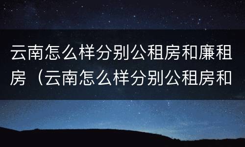云南怎么样分别公租房和廉租房（云南怎么样分别公租房和廉租房呢）