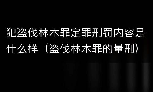 犯盗伐林木罪定罪刑罚内容是什么样（盗伐林木罪的量刑）