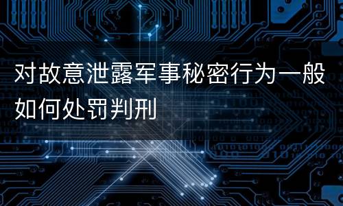对故意泄露军事秘密行为一般如何处罚判刑