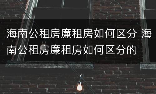 海南公租房廉租房如何区分 海南公租房廉租房如何区分的