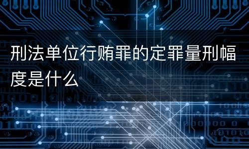 刑法单位行贿罪的定罪量刑幅度是什么