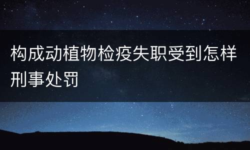 构成动植物检疫失职受到怎样刑事处罚