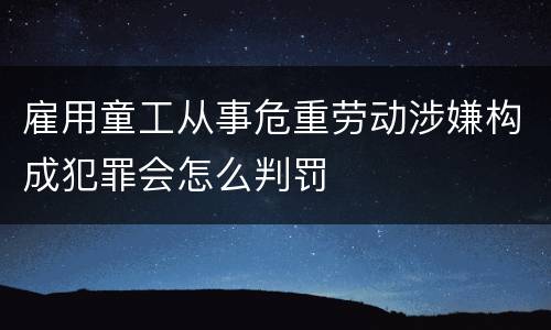 雇用童工从事危重劳动涉嫌构成犯罪会怎么判罚