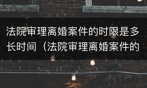法院审理离婚案件的时限是多长时间（法院审理离婚案件的时限是多长时间啊）
