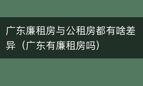 广东廉租房与公租房都有啥差异（广东有廉租房吗）