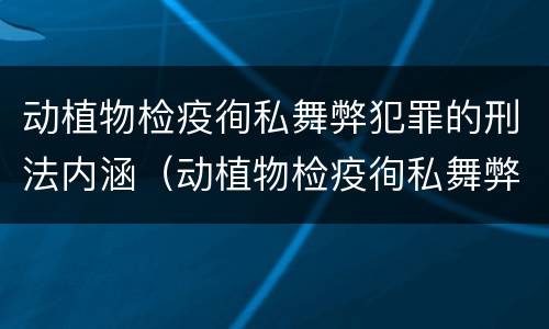 动植物检疫徇私舞弊犯罪的刑法内涵（动植物检疫徇私舞弊罪是故意犯罪对吗）