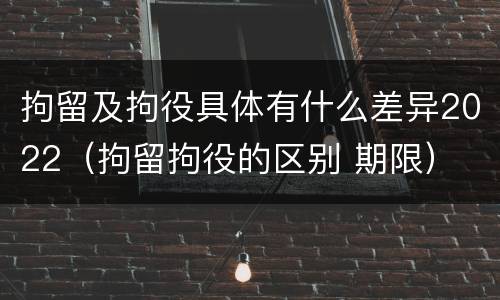拘留及拘役具体有什么差异2022（拘留拘役的区别 期限）