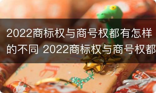 2022商标权与商号权都有怎样的不同 2022商标权与商号权都有怎样的不同呢