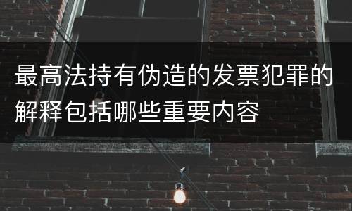 最高法持有伪造的发票犯罪的解释包括哪些重要内容