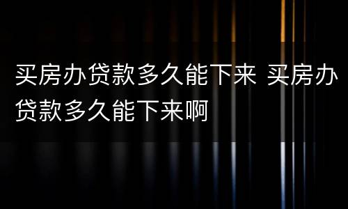 买房办贷款多久能下来 买房办贷款多久能下来啊