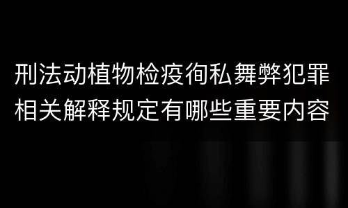 刑法动植物检疫徇私舞弊犯罪相关解释规定有哪些重要内容