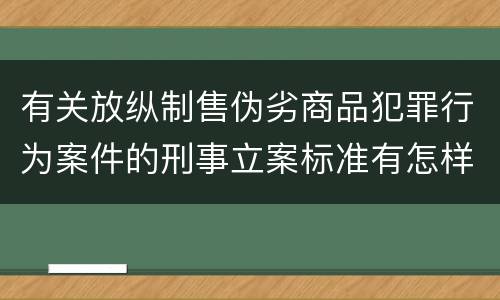 有关放纵制售伪劣商品犯罪行为案件的刑事立案标准有怎样的规定