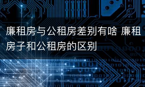廉租房与公租房差别有啥 廉租房子和公租房的区别