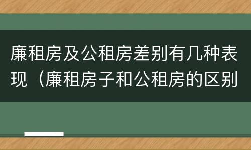 廉租房及公租房差别有几种表现（廉租房子和公租房的区别）