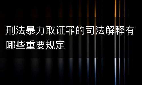 刑法暴力取证罪的司法解释有哪些重要规定