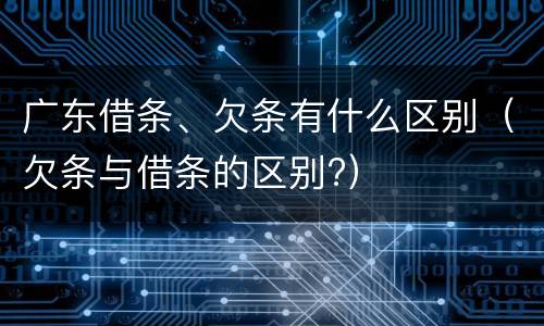 广东借条、欠条有什么区别（欠条与借条的区别?）