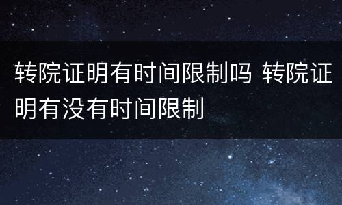转院证明有时间限制吗 转院证明有没有时间限制