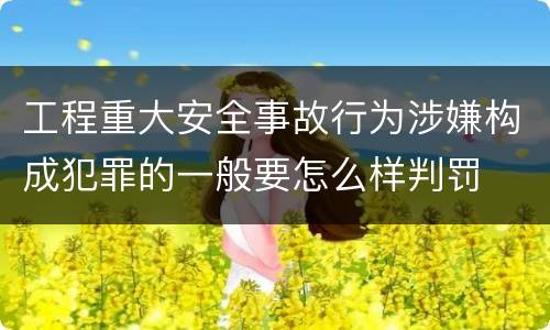 工程重大安全事故行为涉嫌构成犯罪的一般要怎么样判罚