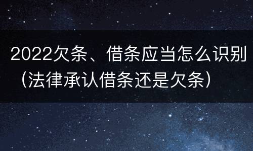 2022欠条、借条应当怎么识别（法律承认借条还是欠条）