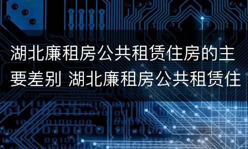 湖北廉租房公共租赁住房的主要差别 湖北廉租房公共租赁住房的主要差别有哪些