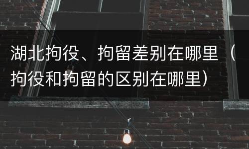 湖北拘役、拘留差别在哪里（拘役和拘留的区别在哪里）