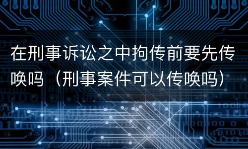 在刑事诉讼之中拘传前要先传唤吗（刑事案件可以传唤吗）