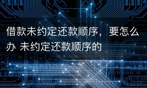 借款未约定还款顺序，要怎么办 未约定还款顺序的