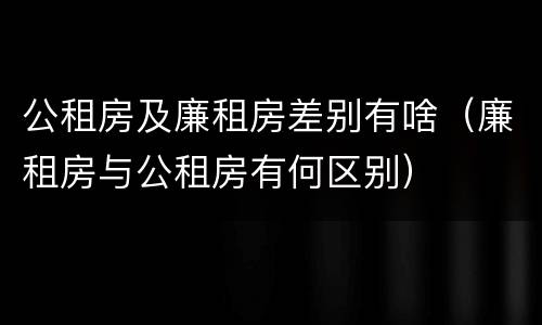 公租房及廉租房差别有啥（廉租房与公租房有何区别）