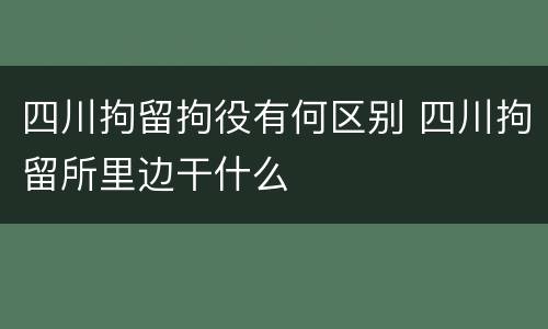 四川拘留拘役有何区别 四川拘留所里边干什么