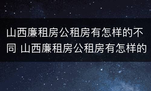 山西廉租房公租房有怎样的不同 山西廉租房公租房有怎样的不同地方