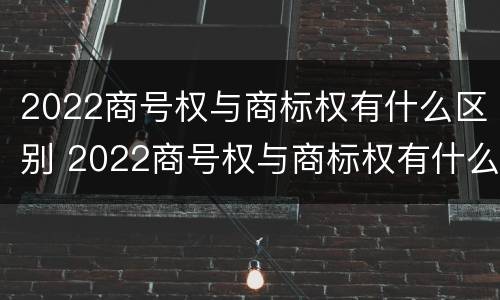 2022商号权与商标权有什么区别 2022商号权与商标权有什么区别呢