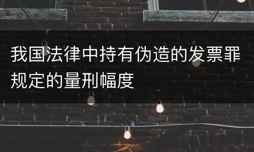 我国法律中持有伪造的发票罪规定的量刑幅度