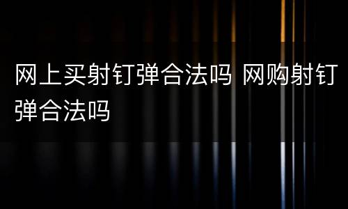 网上买射钉弹合法吗 网购射钉弹合法吗