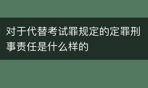 对于代替考试罪规定的定罪刑事责任是什么样的