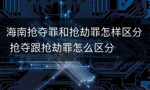 海南抢夺罪和抢劫罪怎样区分 抢夺跟抢劫罪怎么区分